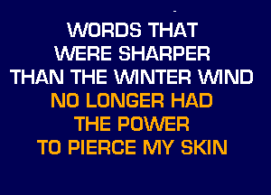 WORDS THAT
WERE SHARPER
THAN THE WINTER WIND
NO LONGER HAD
THE POWER
TO PIERCE MY SKIN