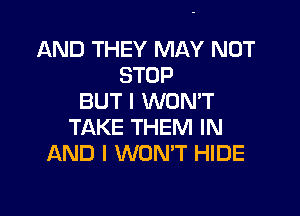 AND THEY MAY NOT
STOP
BUT I WONT

TAKE THEM IN
AND I WONT HIDE