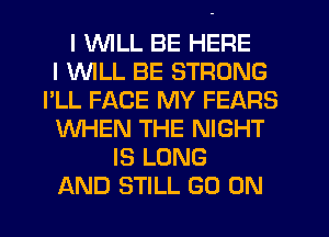 I UVILL BE HERE
I WILL BE STRONG
I'LL FACE MY FEARS
WHEN THE NIGHT
IS LONG
AND STILL GO ON