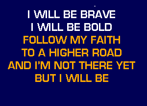 I INILL BE BRAVE
I INILL BE BOLD
FOLLOW MY FAITH
TO A HIGHER ROAD
AND I'M NOT THERE YET
BUT I INILL BE