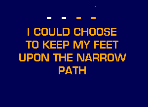 I COULD CHOOSE
TO KEEP MY FEET
UPON THE NARROW
PATH