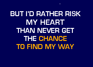 BUT PD RATHER RISK
MY HEART
THAN NEVER GET
THE CHANCE
TO FIND MY WAY