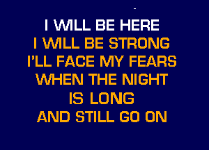 I WILL BE HERE
I WILL BE STRONG
I'LL FACE MY FEARS
WHEN THE NIGHT

IS LONG
AND STILL GO ON