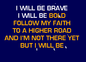 I WILL BE BRAVE
I WILL BE BOLD
FOLLOW MY FAITH
TO A HIGHER ROAD
AND PM NOT THERE'YET
BUT IIVVILHBE