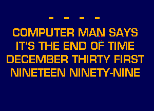 COMPUTER MAN SAYS
ITS THE END OF TIME
DECEMBER THIRTY FIRST
NINETEEN NlNETY-NINE