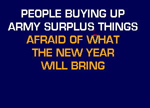 PEOPLE BUYING UP
ARMY SURPLUS THINGS
AFRAID OF WHAT
THE NEW YEAR
WILL BRING