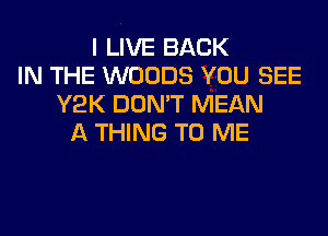 I LIVE BACK
IN THE WOODS YOU SEE
Y2K DON'T MEAN
A THING TO ME