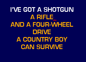 I'VE GOT A SHOTGUN
A RIFLE
AND A FOUR-WHEEL
DRIVE
A COUNTRY BOY
CAN SURVIVE