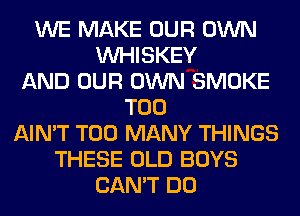 WE MAKE OUR OWN
VVHISKEY
AND OUR OWN SMOKE
T00
AIN'T TOO MANY THINGS
THESE OLD BOYS
CAN'T DO