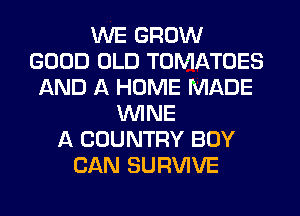 WE GROW
GOOD OLD TOMATOES
AND A HOME MADE
WINE
A COUNTRY BOY
CAN SURVIVE