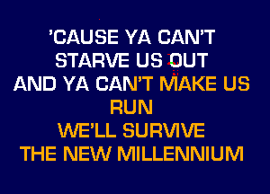 'CAUSE YA CAN'T
STARVE US OUT
AND YA CAN'T MAKE US
RUN
WE'LL SURVIVE
THE NEW MILLENNIUM