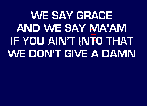 WE SAY GRACE
AND WE SAY MNAM
IF YOU AIN'T INTO THAT
WE DON'T GIVE A DAMN