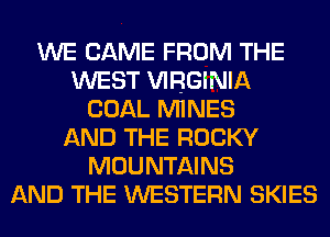 WE CAME FROM THE
WEST WRGINIA
COAL MINES
AND THE ROCKY
MOUNTAINS
AND THE WESTERN SKIES