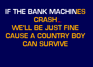 IF THE BANK MACHINES
CRASH
WE'LL BE JUST FINE
CAUSE A COUNTRY BOY
CAN SURVIVE