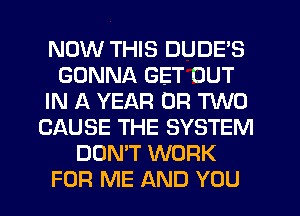 NOW THIS DUDE'S
GONNA GET OUT
IN A YEAR OR TWO
CAUSE THE SYSTEM
DON'T WORK
FOR ME AND YOU