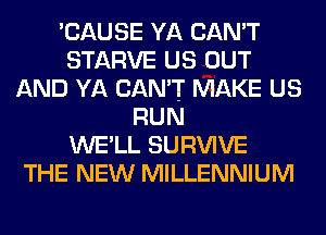 'CAUSE YA CAN'T
STARVE US OUT
AND YA CAN'T MAKE US
RUN
WE'LL SURVIVE
THE NEW MILLENNIUM