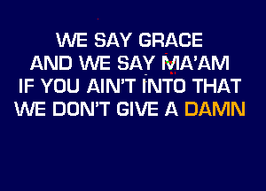 WE SAY GRACE
AND WE SAY MA'AM
IF YOU AIN'T INTO THAT
WE DON'T GIVE A DAMN