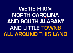 WERE FROM
NORTH CAROLINA
AND SOUTH 'ALABAM'
AND LITI'LE TOWNS
ALL AROUND THIS LAND