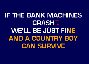 IF THE BANK MACHINES
CRASH
WE'LL BE JUST FINE
AND A COUNTRY BOY
CAN SURVIVE
