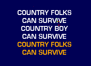 COUNTRY FOLKS
CAN SURVIVE
COUNTRY BOY

CAN SURVIVE
COUNTRY FOLKS
CAN SURVIVE