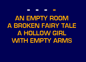 AN EMPTY ROOM
A BROKEN FAIRY TALE
A HOLLOW GIRL
WITH EMPTY ARMS