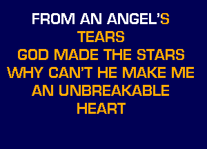 FROM AN ANGEL'S
TEARS
GOD MADE THE STARS
WHY CAN'T HE MAKE ME
AN UNBREAKABLE
HEART