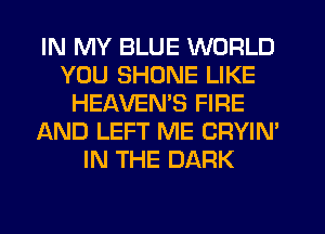 IN MY BLUE WORLD
YOU SHONE LIKE
HEAVEMS FIRE
AND LEFT ME CRYIN'
IN THE DARK