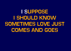 I SUPPOSE
I SHOULD KNOW
SOMETIMES LOVE JUST
COMES AND GOES