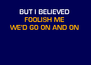 BUT I BELIEVED
FOOLISH ME
WE'D GO ON AND ON