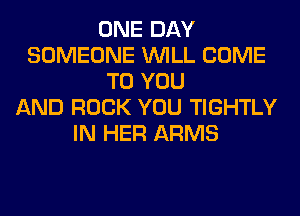 ONE DAY
SOMEONE WILL COME
TO YOU
AND ROCK YOU TIGHTLY
IN HER ARMS