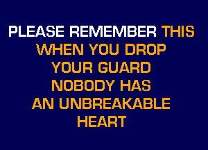 PLEASE REMEMBER THIS
WHEN YOU DROP
YOUR GUARD
NOBODY HAS
AN UNBREAKABLE
HEART