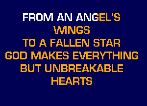 FROM AN ANGEL'S
WINGS
TO A FALLEN STAR
GOD MAKES EVERYTHING
BUT UNBREAKABLE
HEARTS