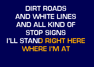 DIRT ROADS
AND WHITE LINES
AND ALL KIND OF
STOP SIGNS
I'LL STAND RIGHT HERE
WHERE I'M AT