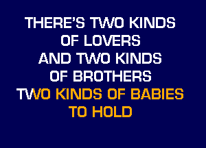 THERE'S TWO KINDS
OF LOVERS
AND TWO KINDS
OF BROTHERS
TWO KINDS OF BABIES
TO HOLD