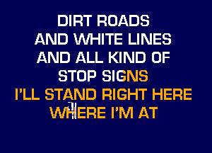 DIRT ROADS
AND WHITE LINES
AND ALL KIND OF

STOP SIGNS
I LL STAND RIGHT HERE
WHERE I M AT