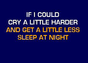 IF I COULD
CRY A LITTLE HARDER
AND GET A LITTLE LESS
SLEEP AT NIGHT