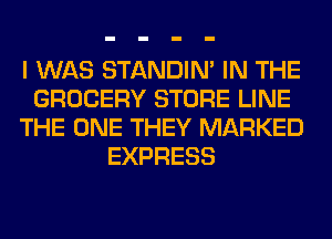 I WAS STANDIN' IN THE
GROCERY STORE LINE
THE ONE THEY MARKED
EXPRESS