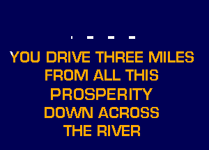 YOU DRIVE THREE MILES
FROM ALL THIS
PROSPERITY
DOWN ACROSS
THE RIVER