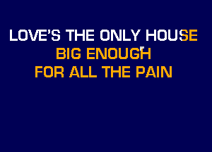 LOVE'S THE ONLY HOUSE
BIG ENOUGH
FOR ALL THE PAIN