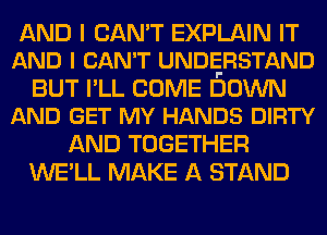 AND I CAN'T EXPLAIN IT
AND I CAN'T UNDERSTAND

BUT I'LL COME 60WN
AND GET MY HANDS DIRTY

AND TOGETHER
WE'LL MAKE A STAND