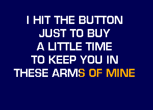 I HIT THE BUTTON
JUST TO BUY
A LITTLE TIME
TO KEEP YOU IN
THESE ARMS OF MINE