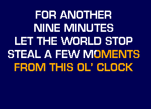 FOR ANOTHER
NINE MINUTES
LET THE WORLD STOP
STEAL A FEW MOMENTS
FROM THIS OL' CLOCK