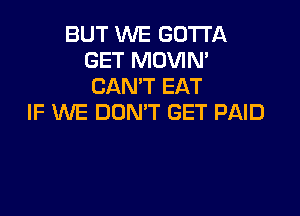 BUT WE GOTTA
GET MOVIN'
CAN'T EAT

IF WE DON'T GET PAID