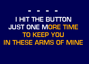 I HIT THE BUTTON
JUST ONE MORE TIME
TO KEEP YOU
IN THESE ARMS OF MINE