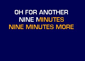 0H FOR ANOTHER
NINE MINUTES
NINE MINUTES MORE