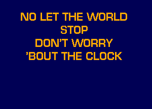 N0 LET THE WORLD
STOP
DON'T WORRY

'BOUT THE CLOCK