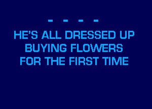 HE'S ALL DRESSED UP
BUYING FLOWERS
FOR THE FIRST TIME