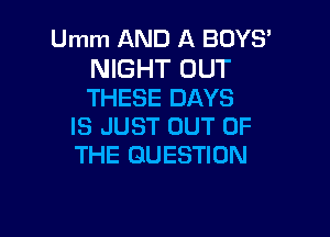 Umm AND A BOYS'

NIGHT OUT
THESE DAYS

IS JUST OUT OF
THE QUESTION