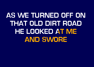 AS WE TURNED OFF ON
THAT OLD DIRT ROAD
HE LOOKED AT ME
AND SWORE