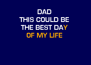 DAD
THIS COULD BE
THE BEST DAY

OF MY LIFE